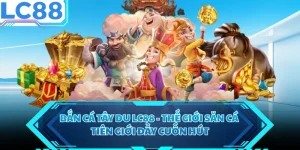 Bắn Cá Tây Du LC88 - Thế Giới Săn Cá Tiên Giới Đầy Cuốn Hút